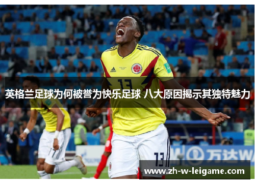 英格兰足球为何被誉为快乐足球 八大原因揭示其独特魅力 英格兰足球为何被誉为快乐足球 八大原因揭示其独特魅力