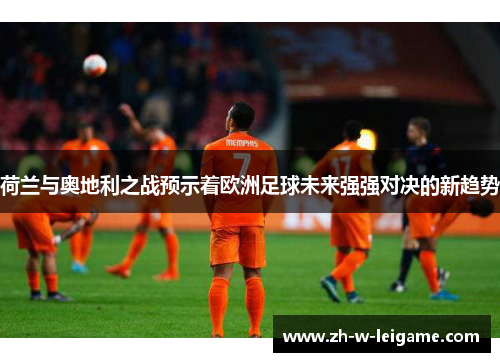 荷兰与奥地利之战预示着欧洲足球未来强强对决的新趋势