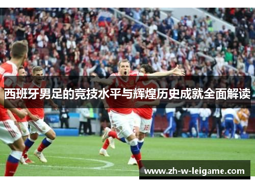 西班牙男足的竞技水平与辉煌历史成就全面解读