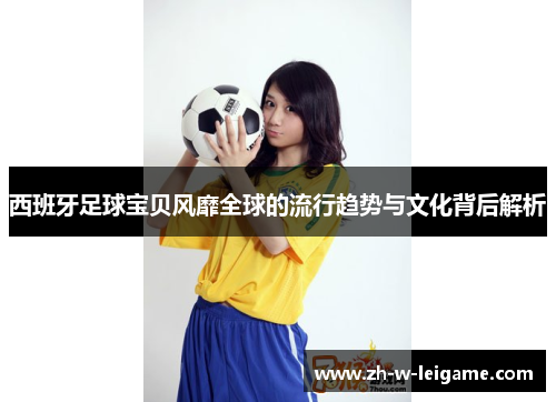西班牙足球宝贝风靡全球的流行趋势与文化背后解析 西班牙足球宝贝风靡全球的流行趋势与文化背后解析