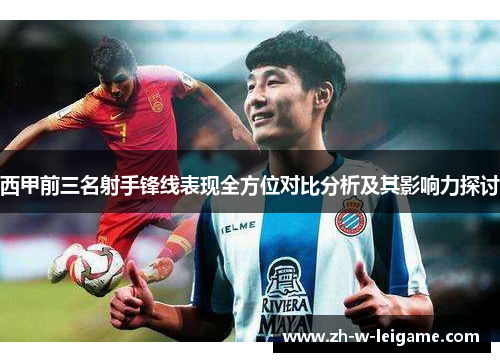 西甲前三名射手锋线表现全方位对比分析及其影响力探讨
