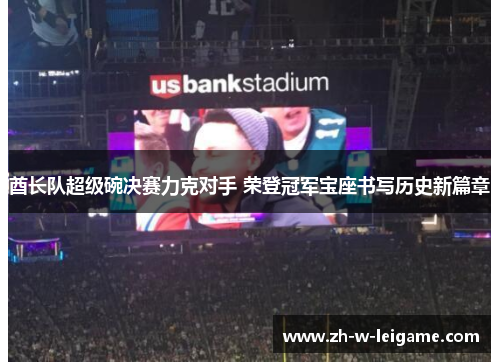 酋长队超级碗决赛力克对手 荣登冠军宝座书写历史新篇章