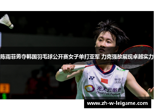 陈雨菲勇夺韩国羽毛球公开赛女子单打亚军 力克强敌展现卓越实力