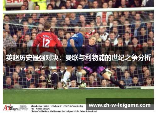 英超历史最强对决:曼联与利物浦的世纪之争分析 英超历史最强对决:曼联与利物浦的世纪之争分析