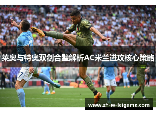 莱奥与特奥双剑合璧解析AC米兰进攻核心策略
