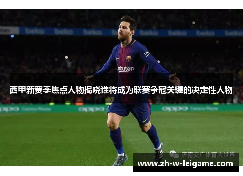 西甲新赛季焦点人物揭晓谁将成为联赛争冠关键的决定性人物 西甲新赛季焦点人物揭晓谁将成为联赛争冠关键的决定性人物