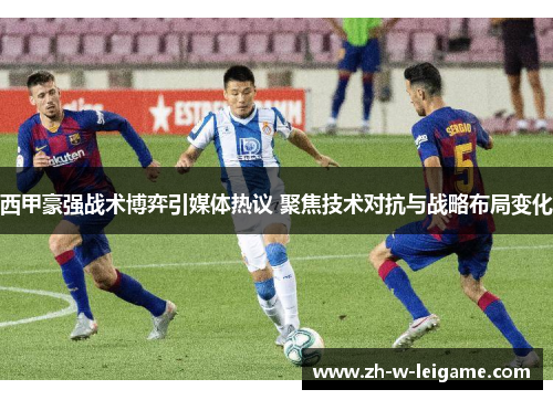 西甲豪强战术博弈引媒体热议 聚焦技术对抗与战略布局变化 西甲豪强战术博弈引媒体热议 聚焦技术对抗与战略布局变化