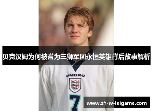 贝克汉姆为何被誉为三狮军团永恒英雄背后故事解析 贝克汉姆为何被誉为三狮军团永恒英雄背后故事解析