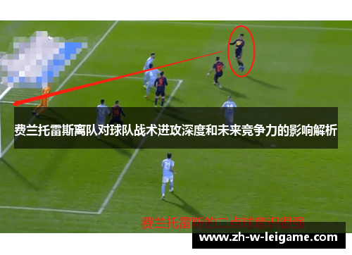 费兰托雷斯离队对球队战术进攻深度和未来竞争力的影响解析 费兰托雷斯离队对球队战术进攻深度和未来竞争力的影响解析