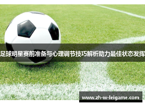 足球明星赛前准备与心理调节技巧解析助力最佳状态发挥