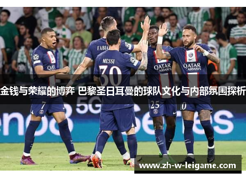 金钱与荣耀的博弈 巴黎圣日耳曼的球队文化与内部氛围探析 金钱与荣耀的博弈 巴黎圣日耳曼的球队文化与内部氛围探析