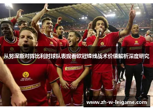 从努涅斯对阵比利时球队表现看欧冠锋线战术价值解析深度研究