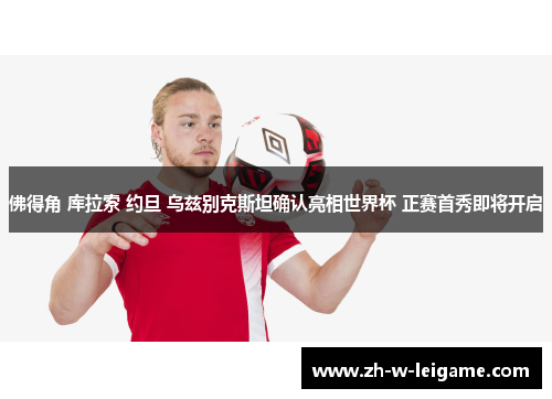 佛得角 库拉索 约旦 乌兹别克斯坦确认亮相世界杯 正赛首秀即将开启