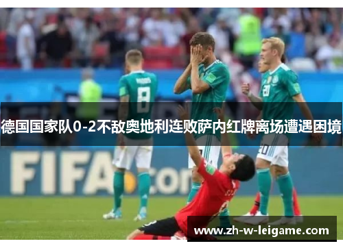 德国国家队0-2不敌奥地利连败萨内红牌离场遭遇困境 德国国家队0-2不敌奥地利连败萨内红牌离场遭遇困境