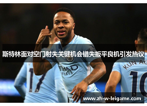 斯特林面对空门射失关键机会错失扳平良机引发热议 斯特林面对空门射失关键机会错失扳平良机引发热议