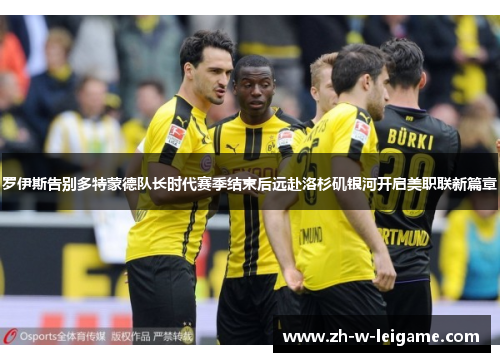 罗伊斯告别多特蒙德队长时代赛季结束后远赴洛杉矶银河开启美职联新篇章 罗伊斯告别多特蒙德队长时代赛季结束后远赴洛杉矶银河开启美职联新篇章