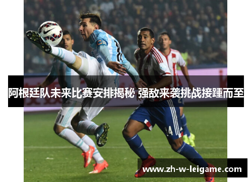 阿根廷队未来比赛安排揭秘 强敌来袭挑战接踵而至