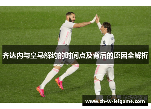 齐达内与皇马解约的时间点及背后的原因全解析