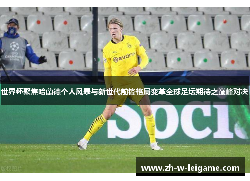 世界杯聚焦哈蘭德个人风暴与新世代前锋格局变革全球足坛期待之巅峰对决