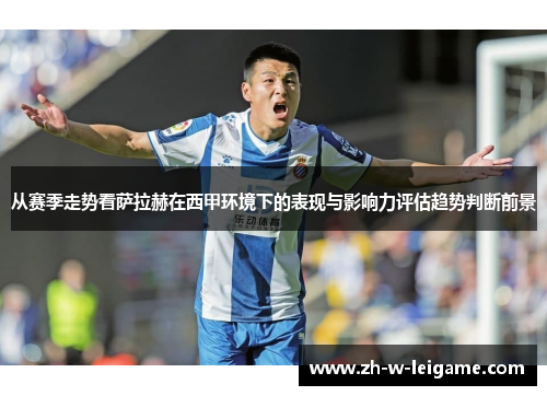 从赛季走势看萨拉赫在西甲环境下的表现与影响力评估趋势判断前景