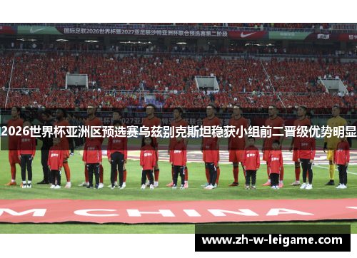 2026世界杯亚洲区预选赛乌兹别克斯坦稳获小组前二晋级优势明显 2026世界杯亚洲区预选赛乌兹别克斯坦稳获小组前二晋级优势明显
