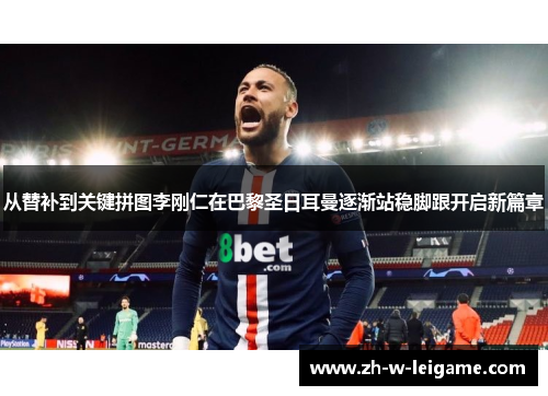 从替补到关键拼图李刚仁在巴黎圣日耳曼逐渐站稳脚跟开启新篇章 从替补到关键拼图李刚仁在巴黎圣日耳曼逐渐站稳脚跟开启新篇章