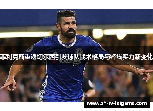 菲利克斯重返切尔西引发球队战术格局与锋线实力新变化 菲利克斯重返切尔西引发球队战术格局与锋线实力新变化