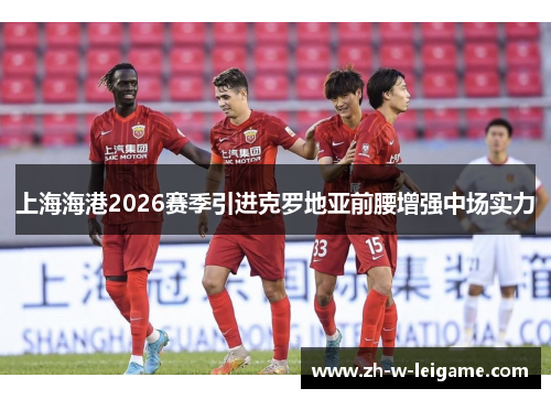 上海海港2026赛季引进克罗地亚前腰增强中场实力 上海海港2026赛季引进克罗地亚前腰增强中场实力
