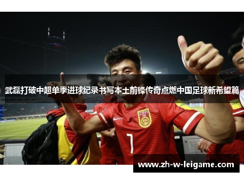 武磊打破中超单季进球纪录书写本土前锋传奇点燃中国足球新希望篇