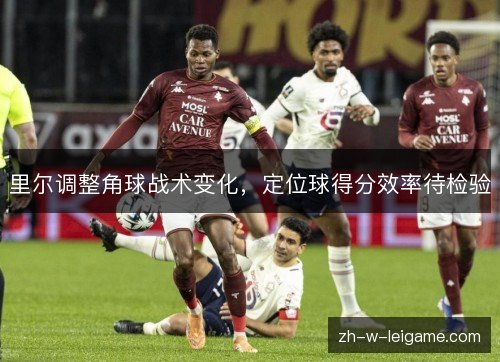 里尔调整角球战术变化,定位球得分效率待检验 里尔调整角球战术变化,定位球得分效率待检验