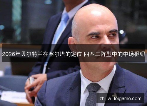 2026年贝尔特兰在塞尔塔的定位 四四二阵型中的中场枢纽 2026年贝尔特兰在塞尔塔的定位 四四二阵型中的中场枢纽